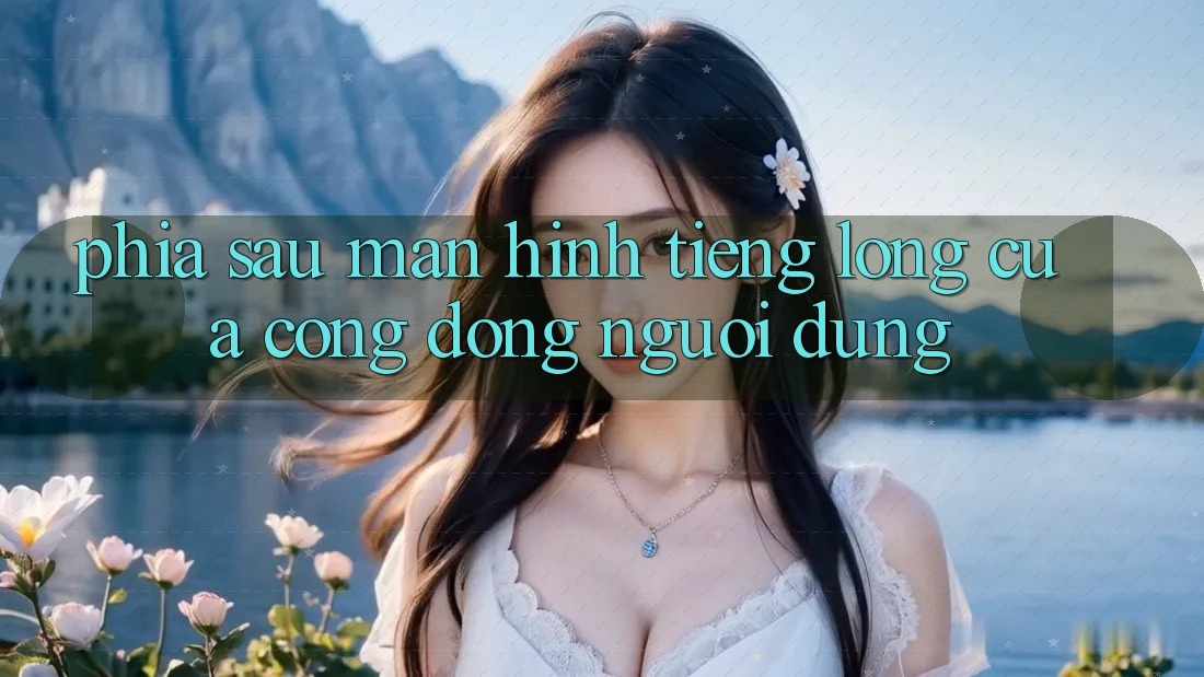 Phía Sau Màn Hình: Tiếng Lòng Của Cộng Đồng Người dùng