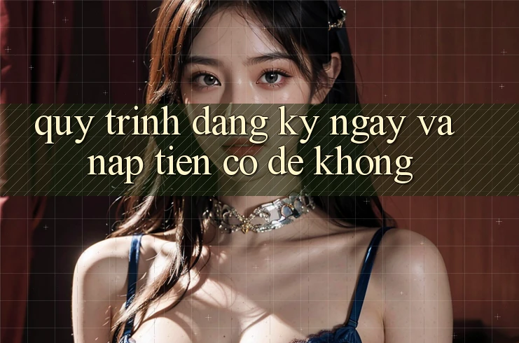 Quy trình đăng ký ngay và nạp tiền có dễ không?