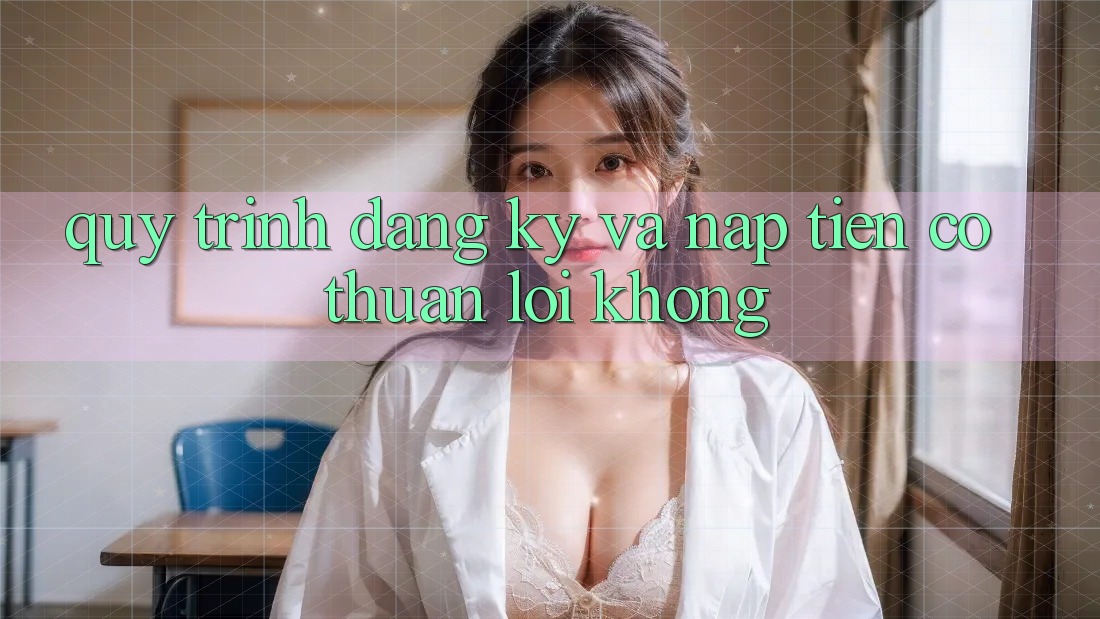 Quy trình đăng ký và nạp tiền có thuận lợi không?