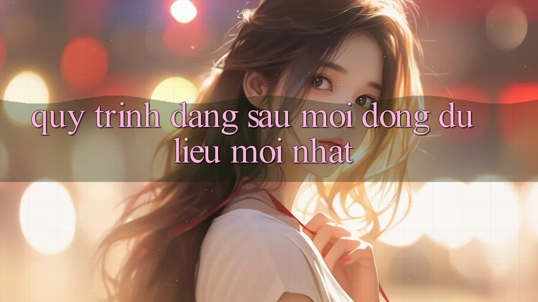 Quy Trình Đằng Sau Mỗi Dòng Dữ Liệu Mới nhất