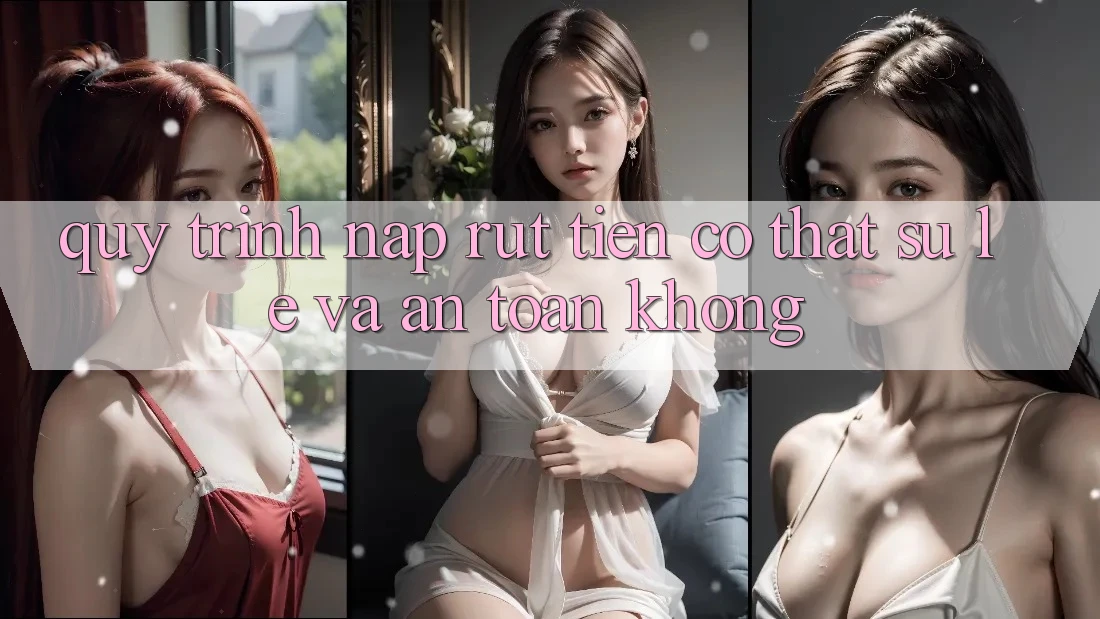 Quy trình nạp rút tiền có thật sự lẹ và an toàn không?