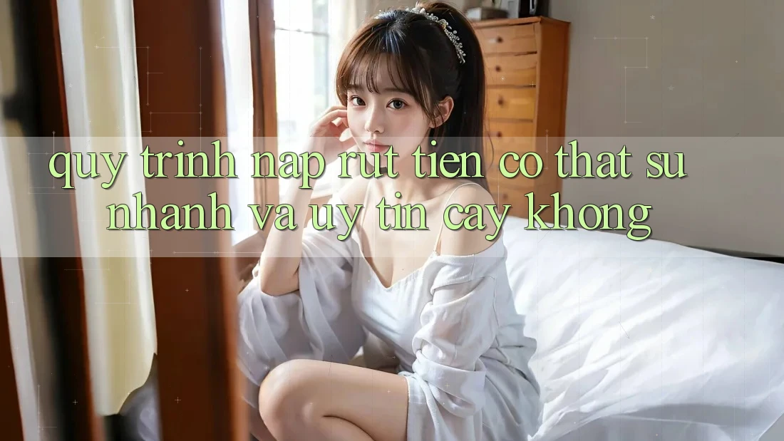 Quy trình nạp rút tiền có thật sự nhanh và uy tín cậy không?
