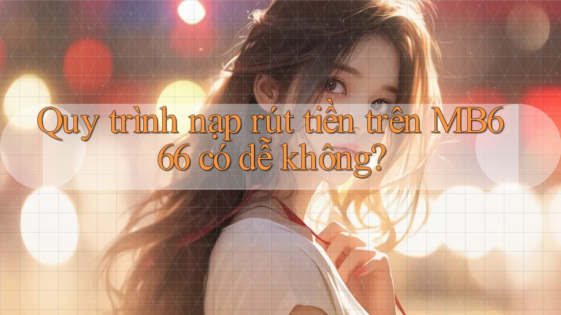 Quy trình nạp rút tiền trên MB666 có dễ không?