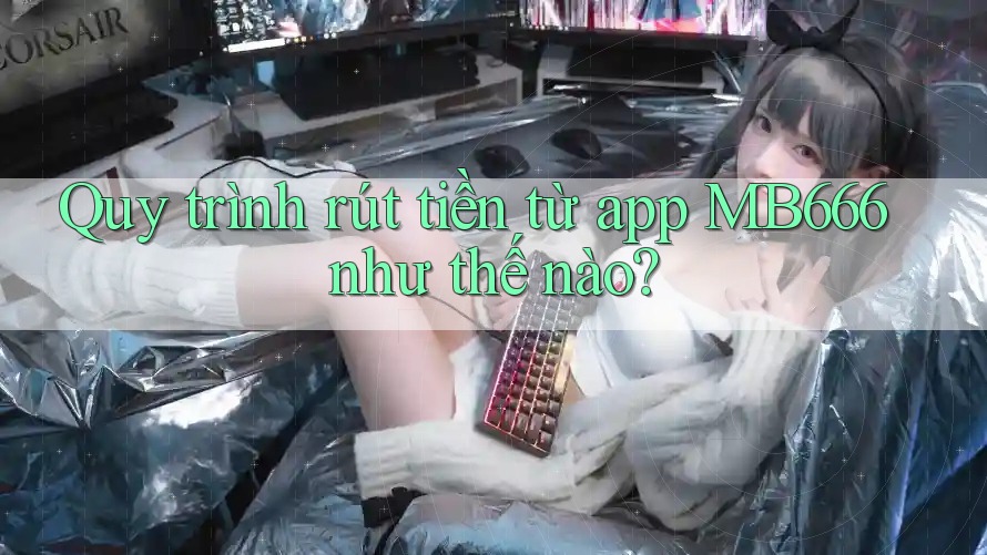 Quy trình rút tiền từ app MB666 như thế nào?