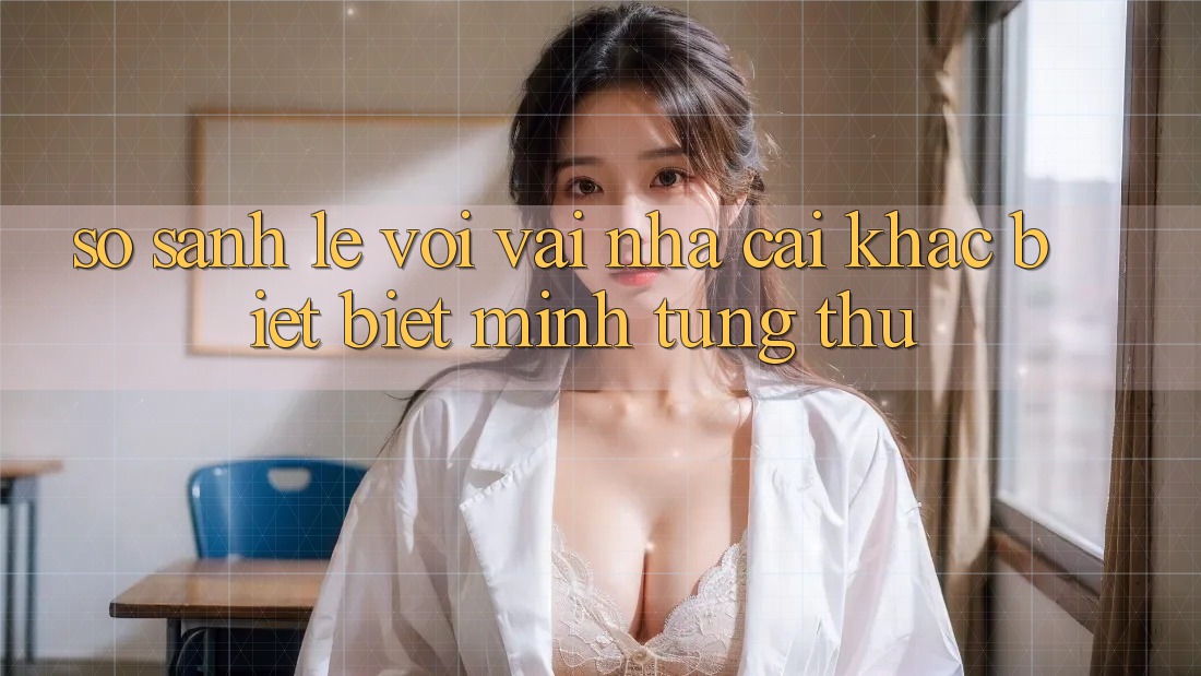 So sánh lẹ với vài nhà cái khác biệt biệt mình từng thử