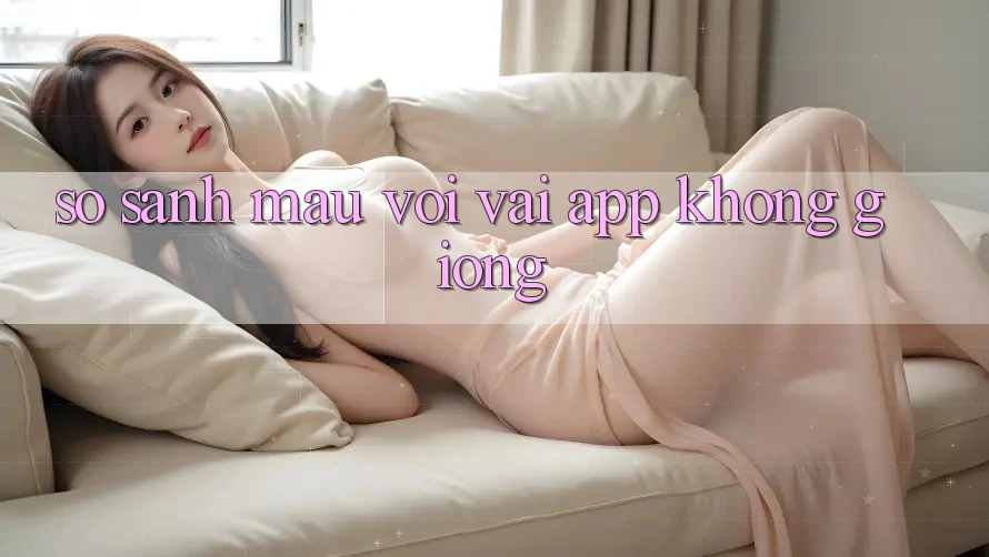 So sánh mau với vài app không giống