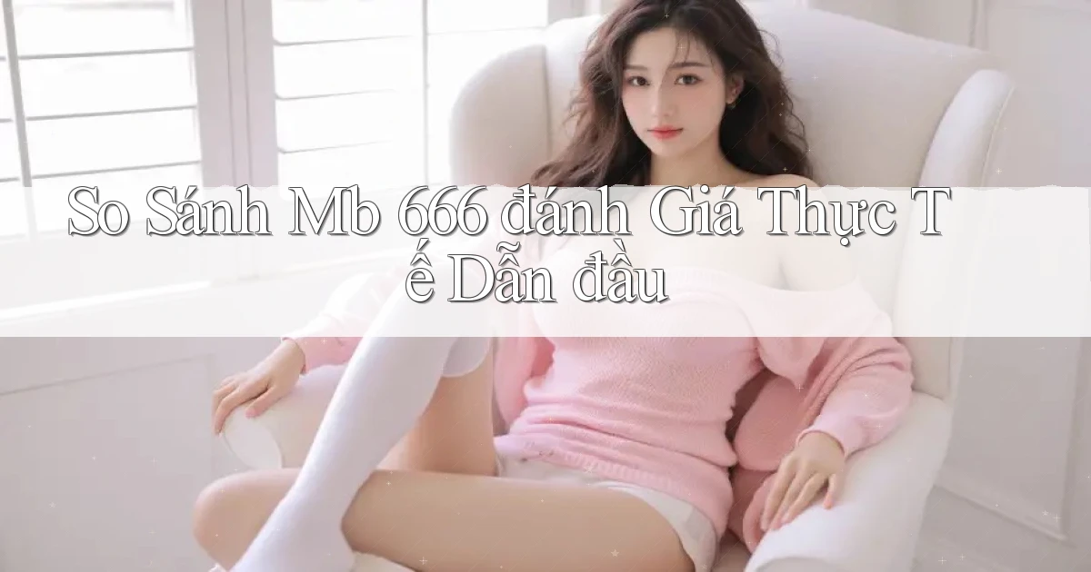 so sánh mb 666 đánh giá thực tế dẫn đầu