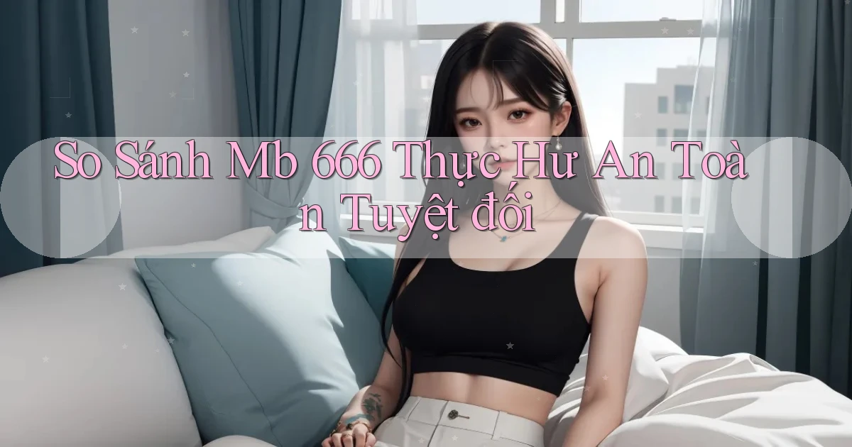 so sánh mb 666 thực hư an toàn tuyệt đối