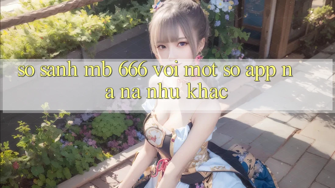 So sánh MB 666 với một số app na ná như khác