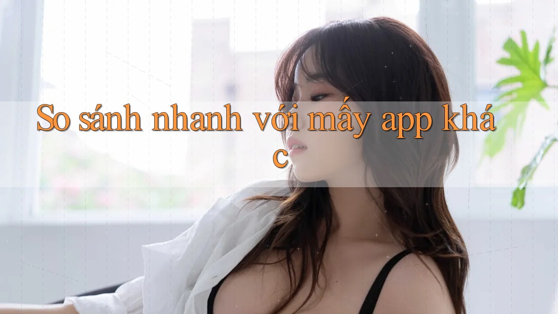 So sánh nhanh với mấy app khác