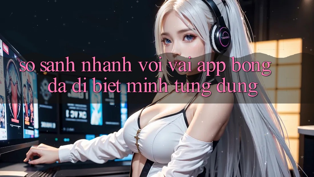 So sánh nhanh với vài app bóng đá dị biệt mình từng dùng