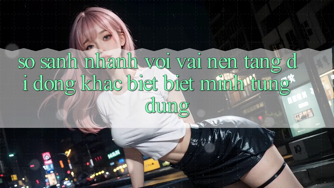 So sánh nhanh với vài nền tảng di động khác biệt biệt mình từng dùng