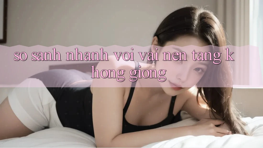 So sánh nhanh với vài nền tảng không giống