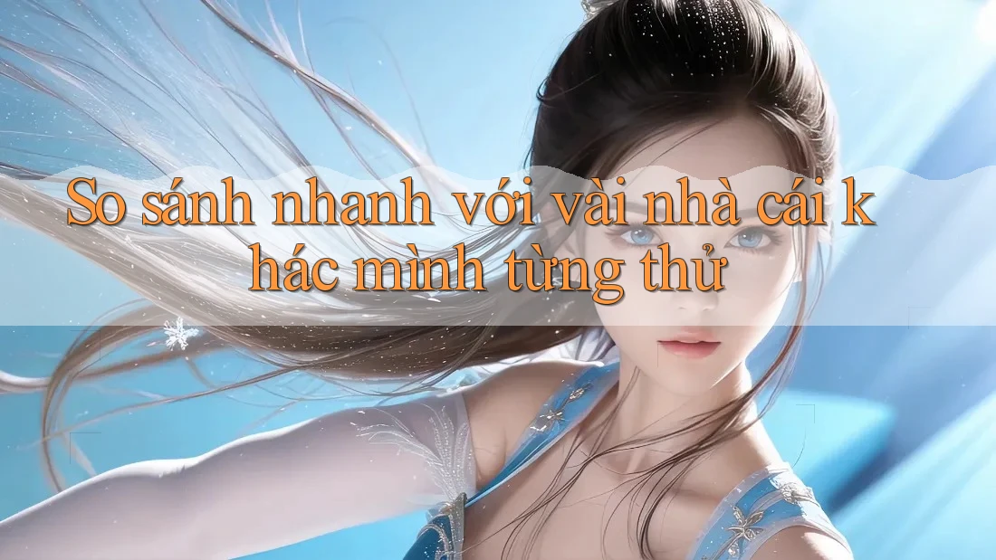 So sánh nhanh với vài nhà cái khác mình từng thử