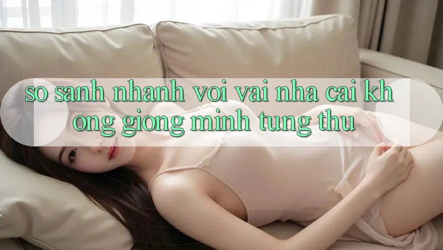 So sánh nhanh với vài nhà cái không giống mình từng thử