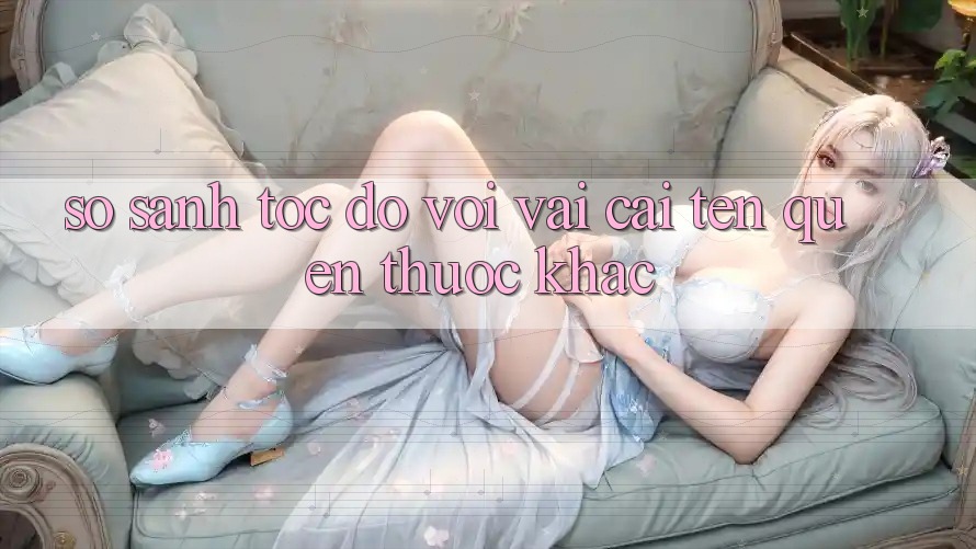 So sánh tốc độ với vài cái tên quen thuộc khác