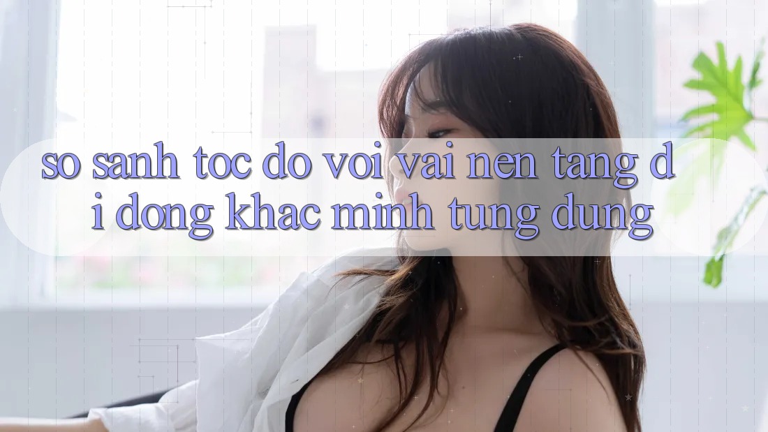 So sánh tốc độ với vài nền tảng di động khác mình từng dùng