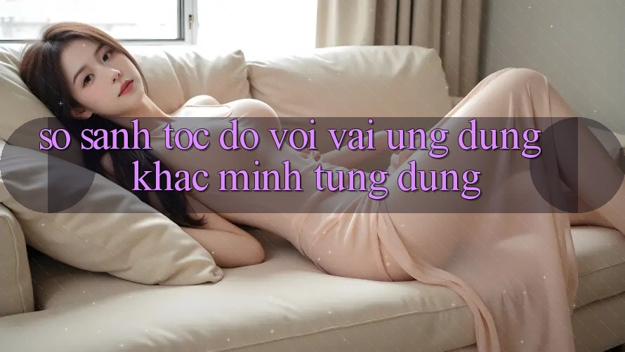 So sánh tốc độ với vài ứng dụng khác mình từng dùng