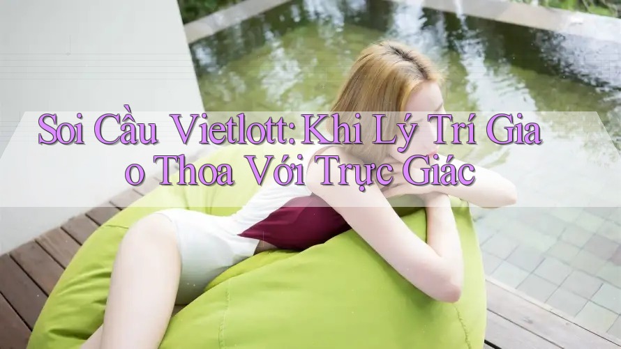 Soi Cầu Vietlott: Khi Lý Trí Giao Thoa Với Trực Giác
