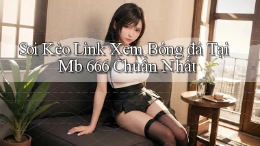 soi kèo link xem bóng đá tại mb 666 chuẩn nhất