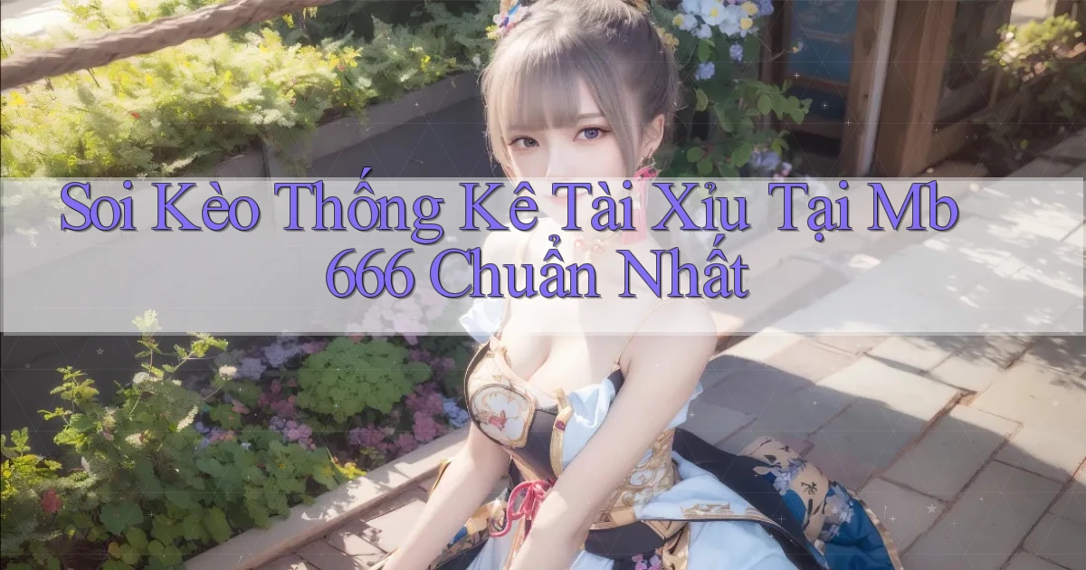 soi kèo thống kê tài xỉu tại mb 666 chuẩn nhất