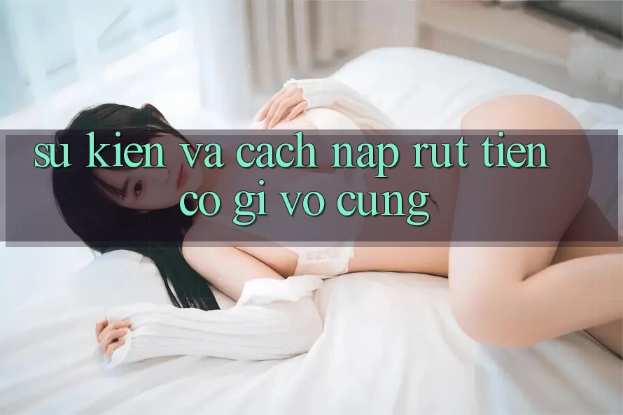 Sự kiện và cách nạp rút tiền có gì vô cùng?