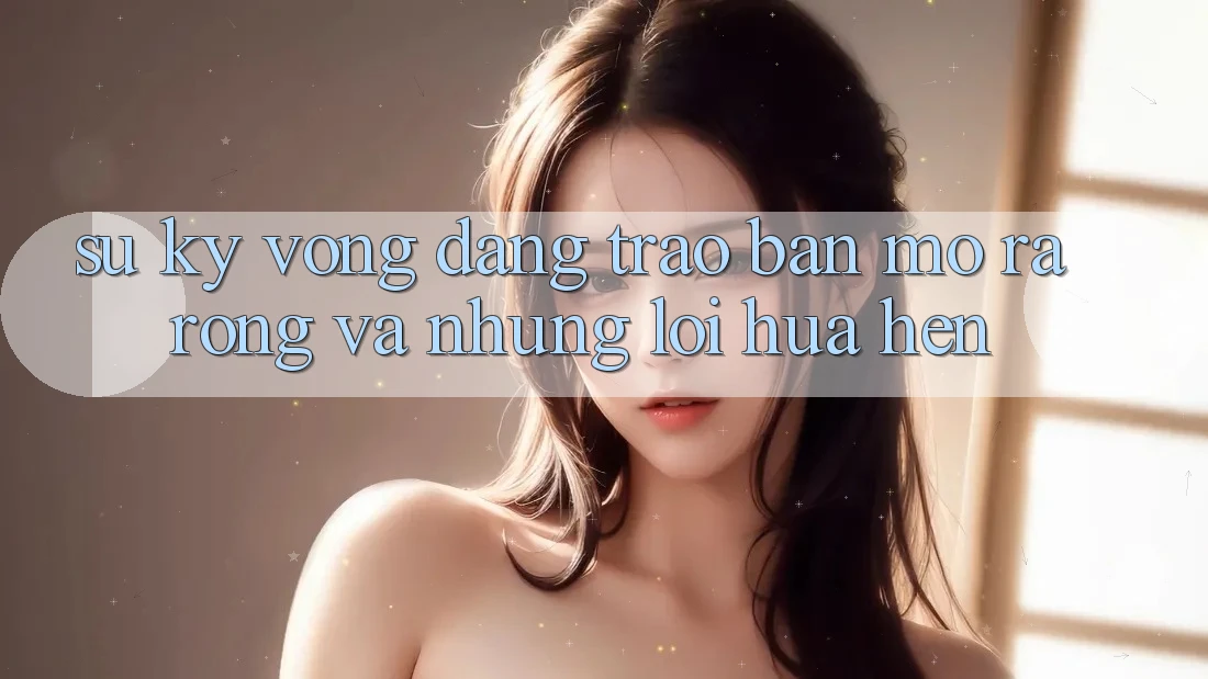 Sự Kỳ Vọng Dâng Trào: Bản Mở ra Rộng Và Những Lời Hứa Hẹn