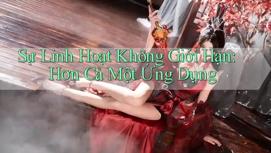 Sự Linh Hoạt Không Giới Hạn: Hơn Cả Một Ứng Dụng
