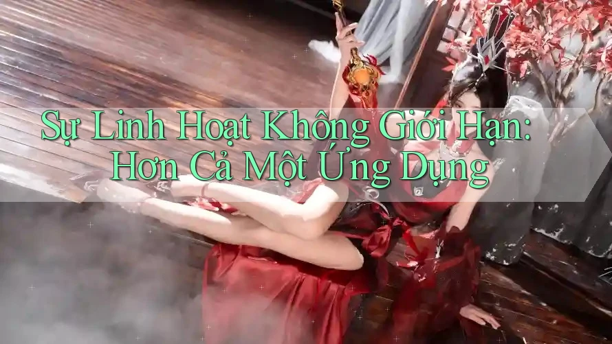 Sự Linh Hoạt Không Giới Hạn: Hơn Cả Một Ứng Dụng