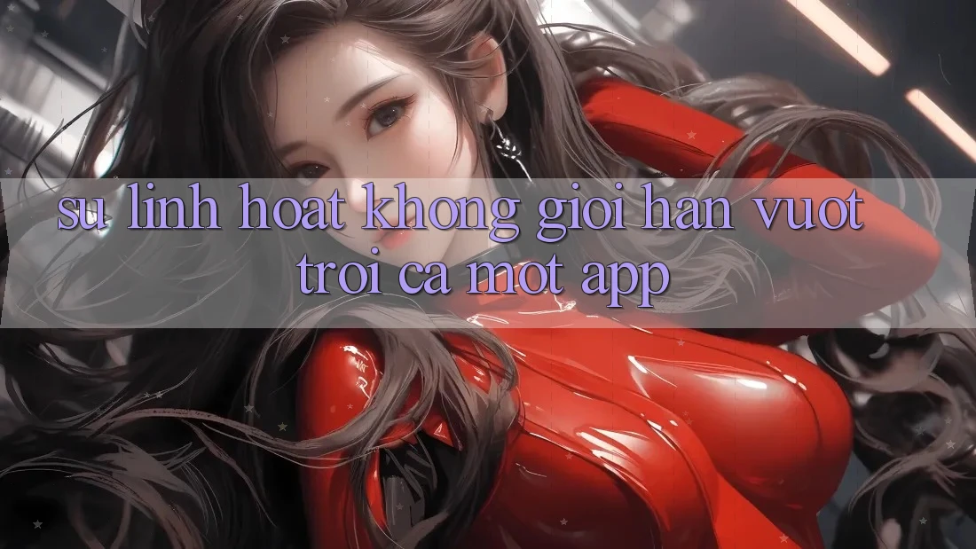 Sự Linh Hoạt Không Giới Hạn: Vượt trội Cả Một App