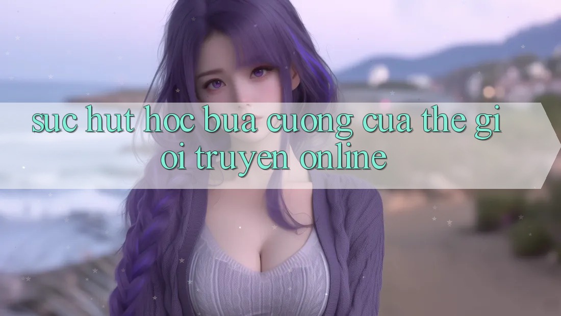 Sức Hút Hóc búa Cưỡng của Thế Giới Truyện Online