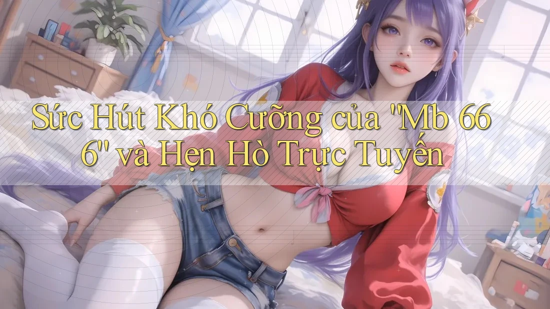 Sức Hút Khó Cưỡng của “Mb 666” và Hẹn Hò Trực Tuyến