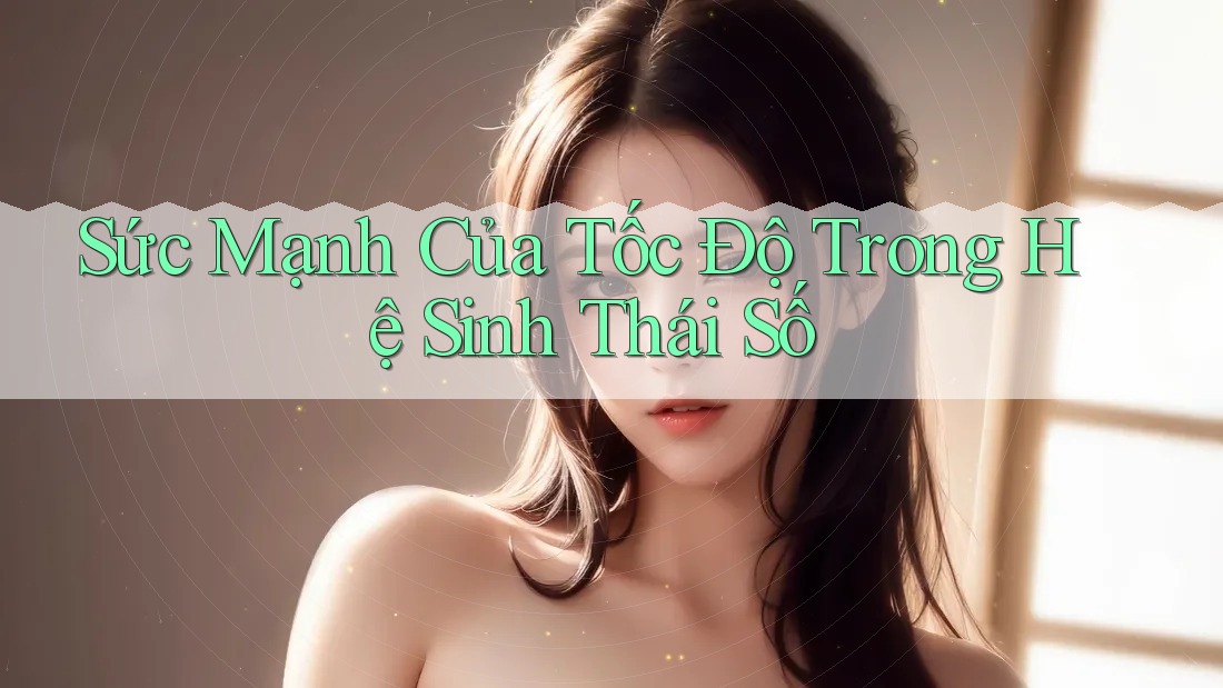 Sức Mạnh Của Tốc Độ Trong Hệ Sinh Thái Số