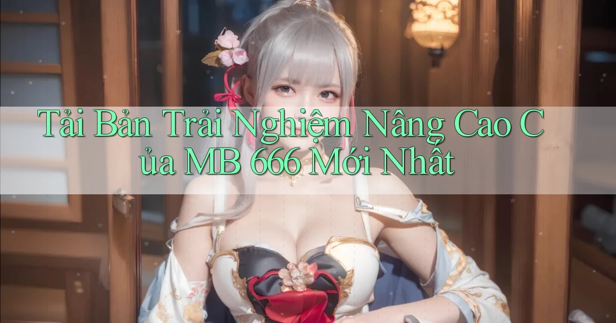 tải bản trải nghiệm nâng cao của mb 666 mới nhất