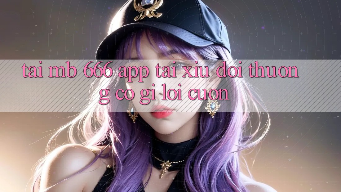 Tải MB 666 App Tài Xỉu Đổi Thưởng Có Gì Lôi cuốn?