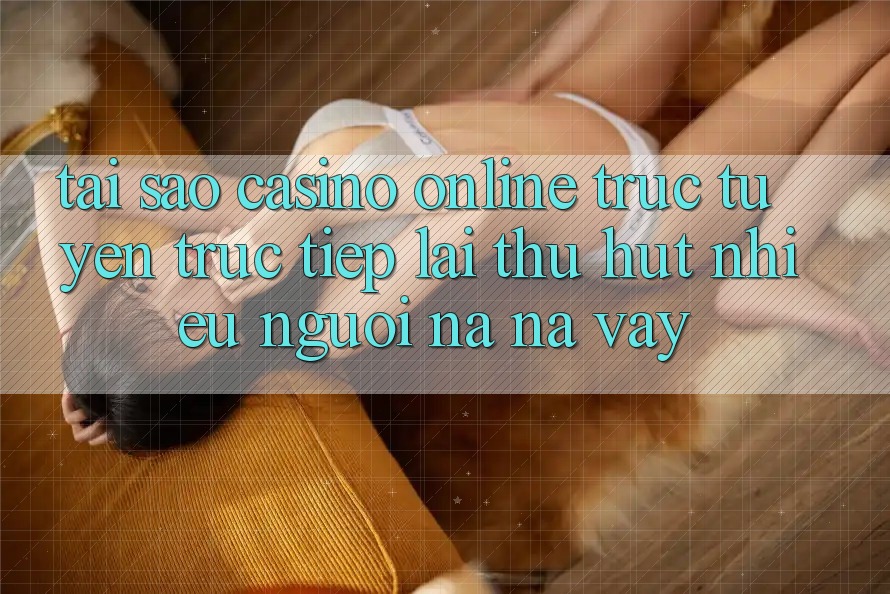Tại Sao Casino online trực tuyến Trực Tiếp Lại Thu Hút Nhiều Người Na ná Vậy?