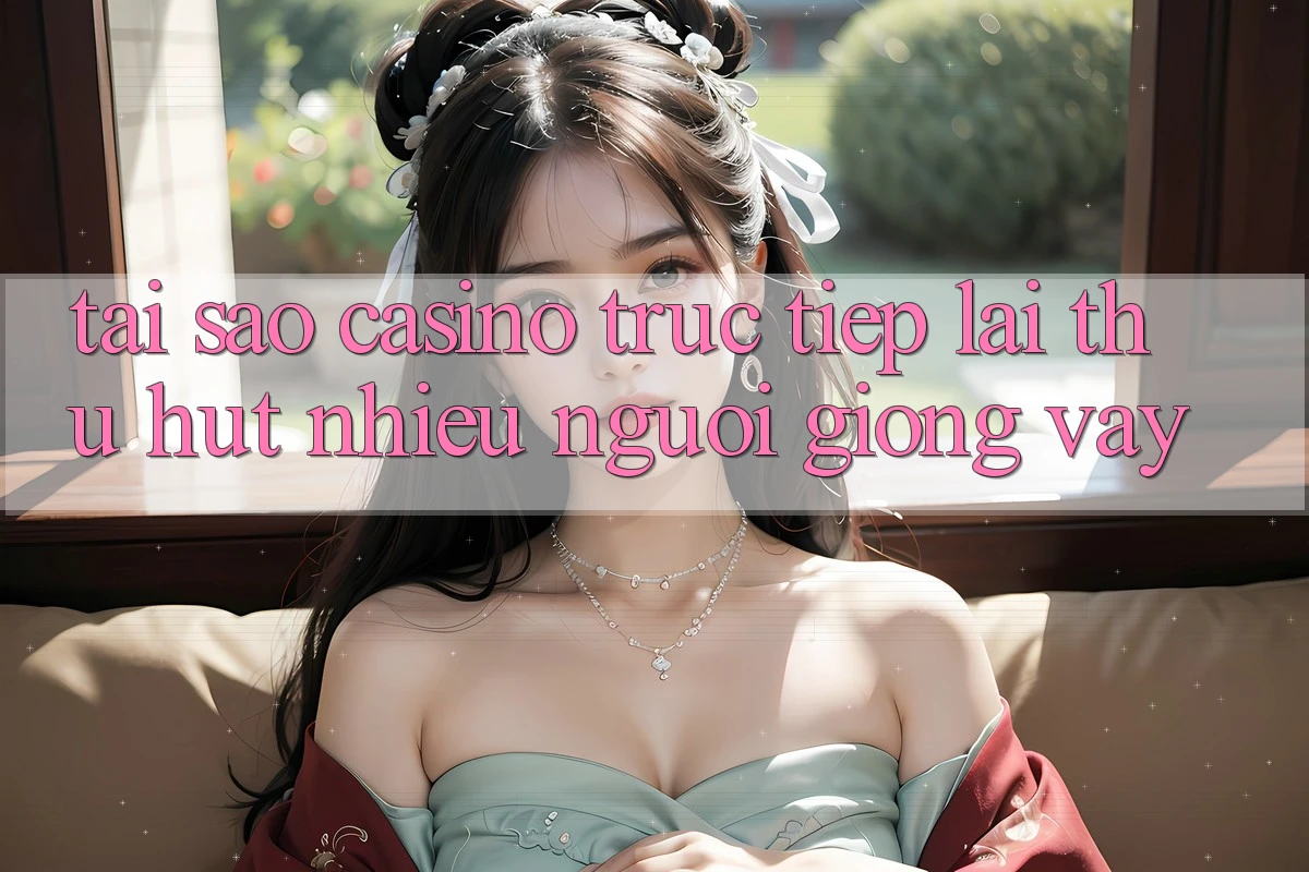 Tại Sao Casino Trực Tiếp Lại Thu Hút Nhiều Người Giống Vậy?