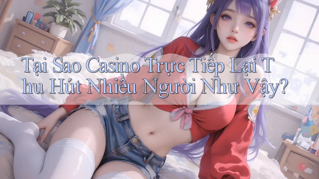 Tại Sao Casino Trực Tiếp Lại Thu Hút Nhiều Người Như Vậy?