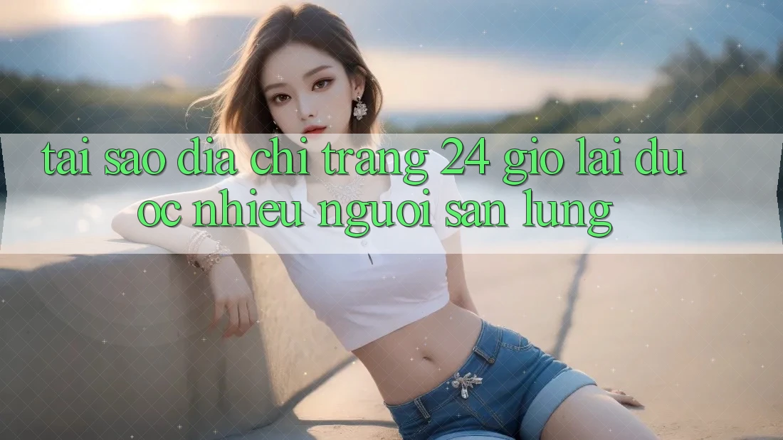Tại sao địa chỉ trang 24 giờ lại được nhiều người săn lùng?