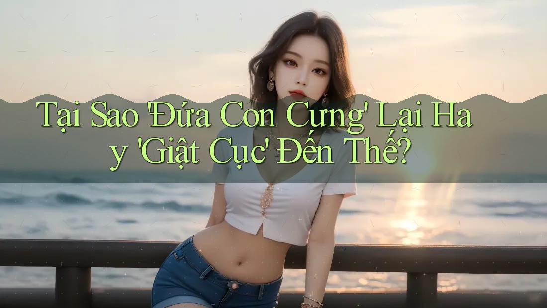 Tại Sao 'Đứa Con Cưng' Lại Hay 'Giật Cục' Đến Thế?
