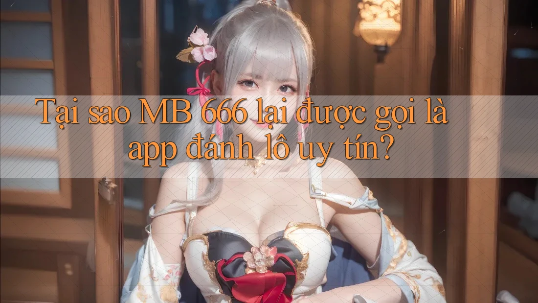 Tại sao MB 666 lại được gọi là app đánh lô uy tín?