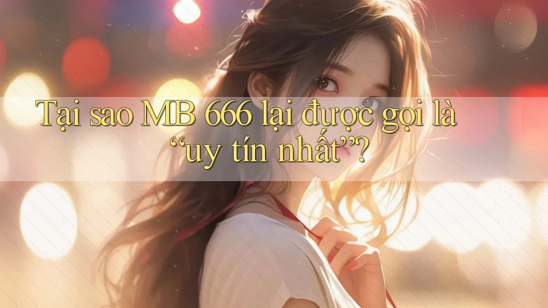 Tại sao MB 666 lại được gọi là “uy tín nhất”?