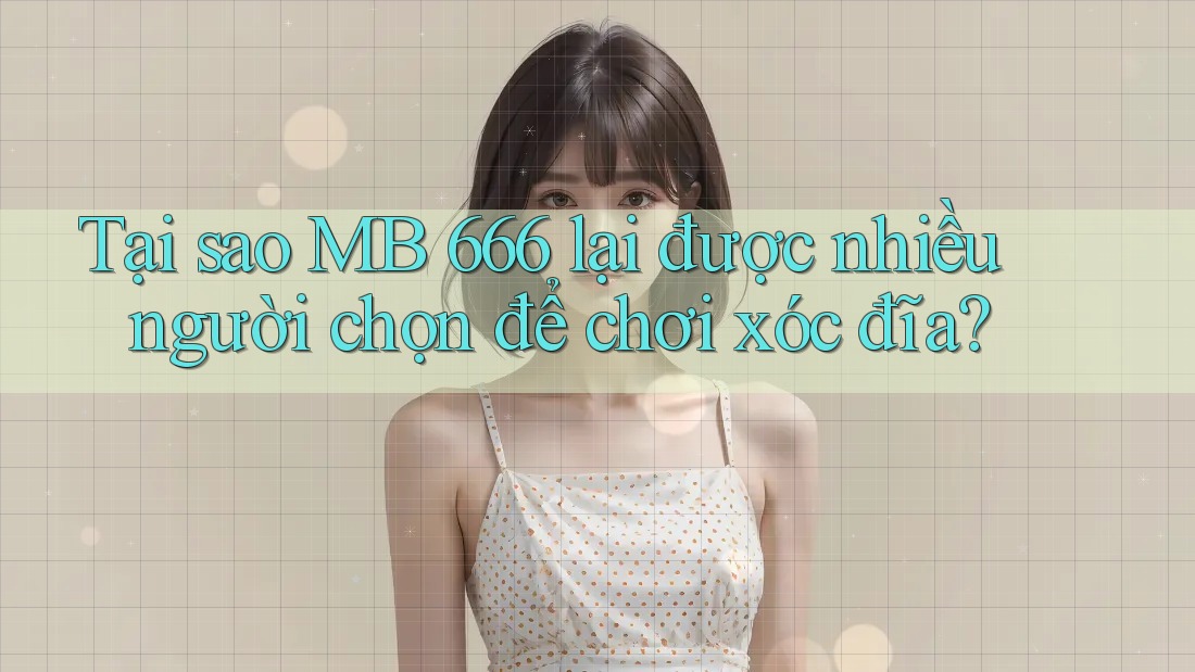 Tại sao MB 666 lại được nhiều người chọn để chơi xóc đĩa?