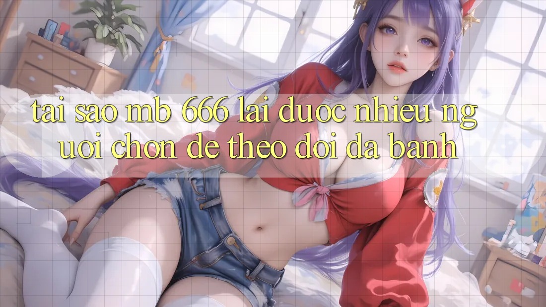 Tại sao MB 666 lại được nhiều người chọn để theo dõi đá banh?