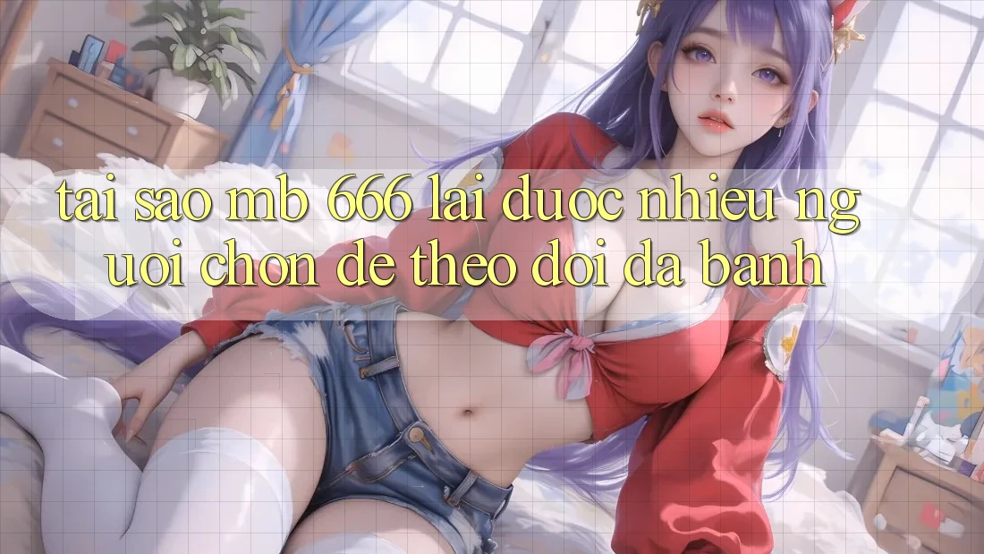 Tại sao MB 666 lại được nhiều người chọn để theo dõi đá banh?