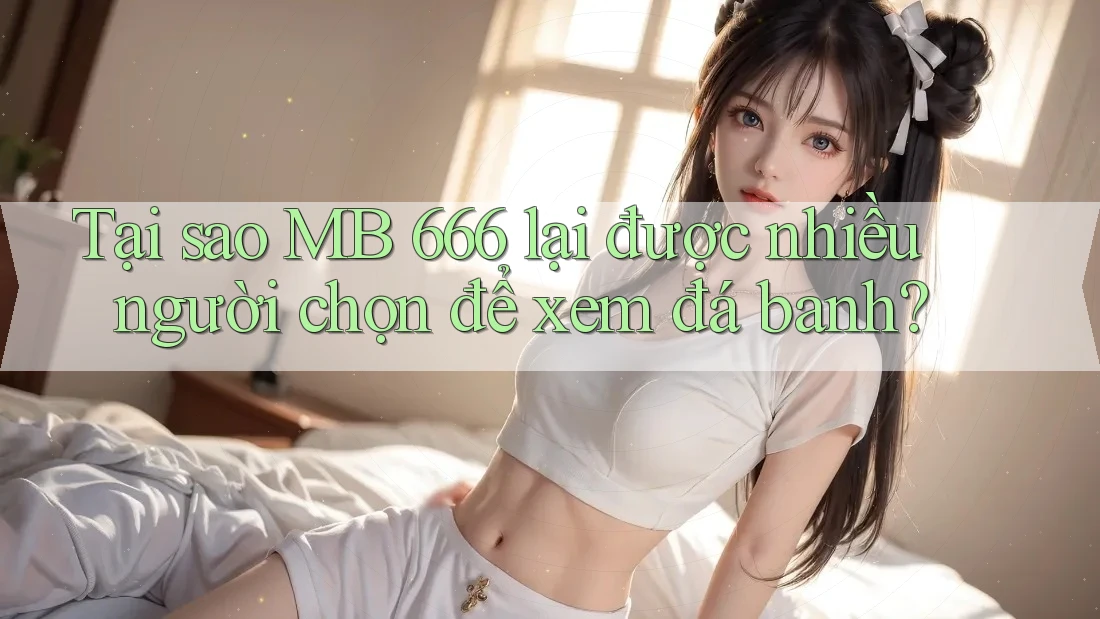 Tại sao MB 666 lại được nhiều người chọn để xem đá banh?