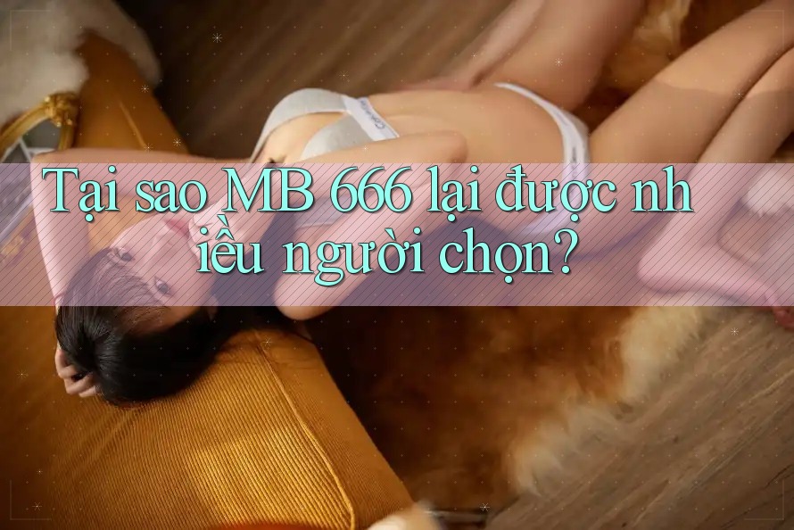 Tại sao MB 666 lại được nhiều người chọn?