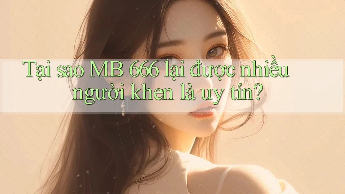 Tại sao MB 666 lại được nhiều người khen là uy tín?