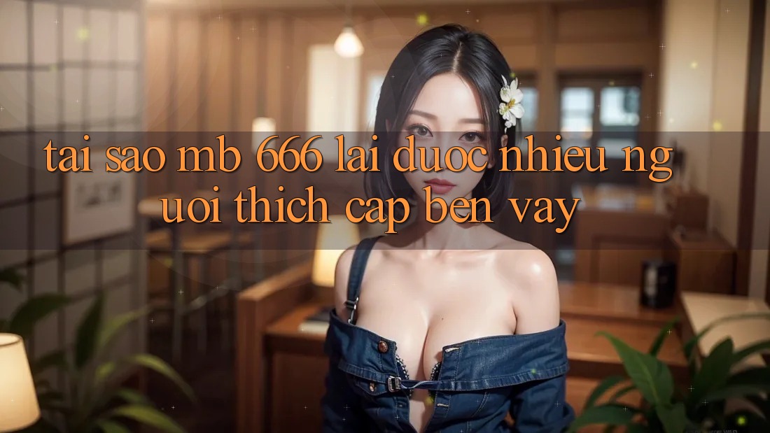 Tại sao MB 666 lại được nhiều người thích cập bến vậy?