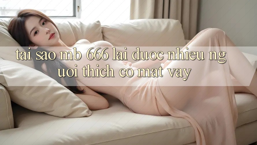 Tại sao MB 666 lại được nhiều người thích có mặt vậy?